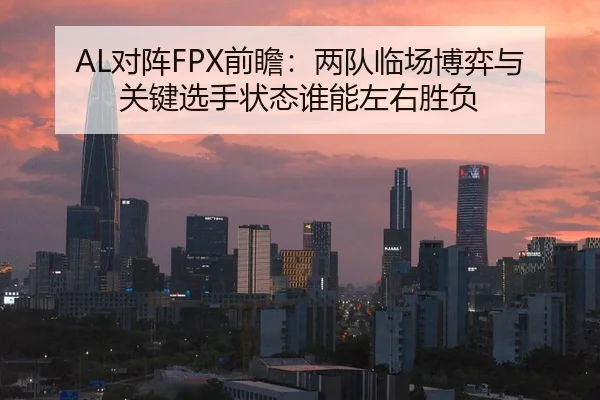AL对阵FPX前瞻：两队临场博弈与关键选手状态谁能左右胜负